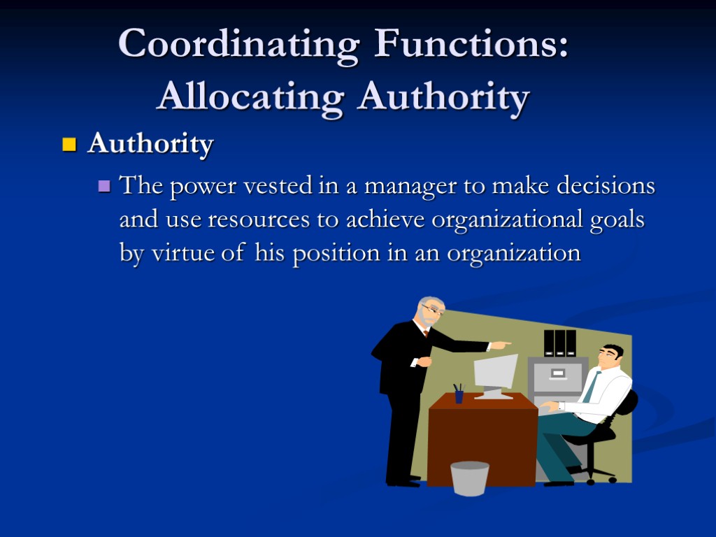 Coordinating Functions: Allocating Authority Authority The power vested in a manager to make decisions